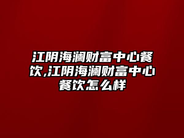 江陰海瀾財(cái)富中心餐飲,江陰海瀾財(cái)富中心餐飲怎么樣