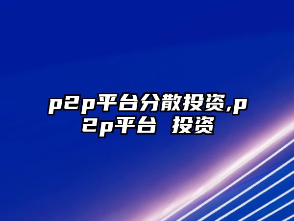 p2p平臺(tái)分散投資,p2p平臺(tái) 投資