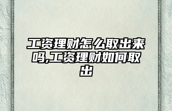 工資理財(cái)怎么取出來嗎,工資理財(cái)如何取出