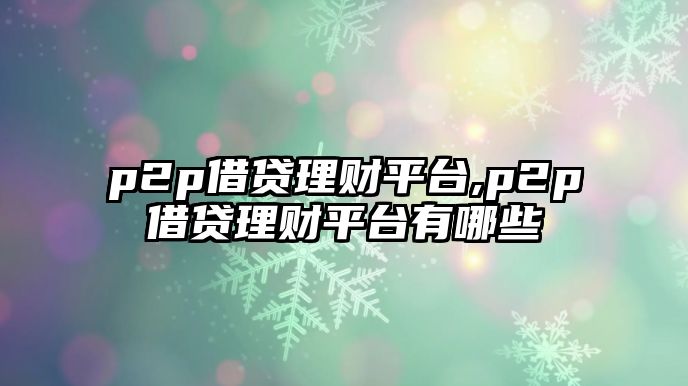 p2p借貸理財平臺,p2p借貸理財平臺有哪些