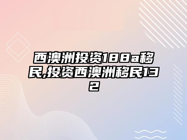 西澳洲投資188a移民,投資西澳洲移民132