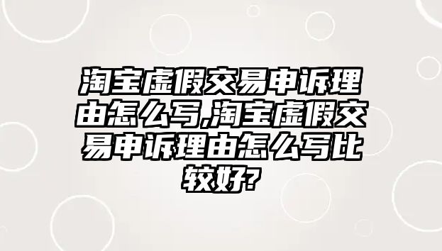 淘寶虛假交易申訴理由怎么寫,淘寶虛假交易申訴理由怎么寫比較好?