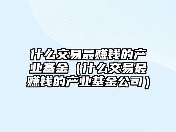 什么交易最賺錢的產(chǎn)業(yè)基金（什么交易最賺錢的產(chǎn)業(yè)基金公司）