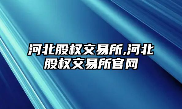 河北股權(quán)交易所,河北股權(quán)交易所官網(wǎng)