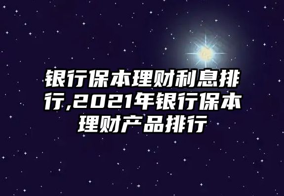 銀行保本理財(cái)利息排行,2021年銀行保本理財(cái)產(chǎn)品排行