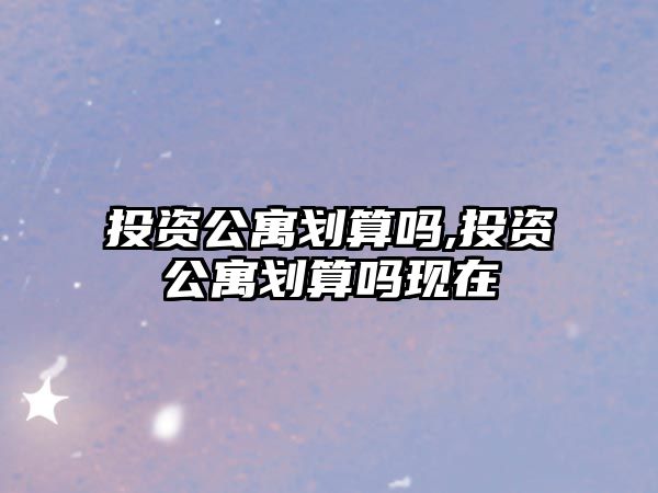 投資公寓劃算嗎,投資公寓劃算嗎現(xiàn)在