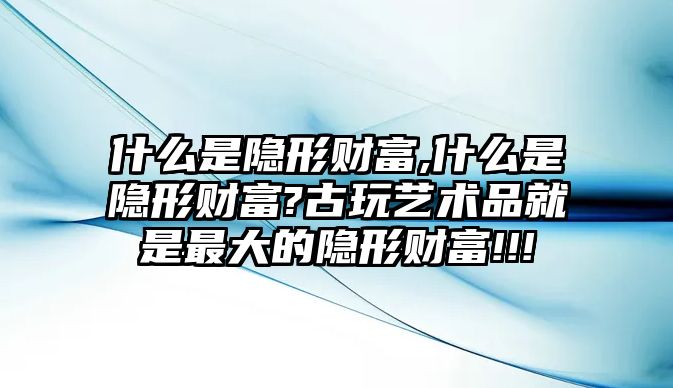 什么是隱形財富,什么是隱形財富?古玩藝術品就是最大的隱形財富!!!