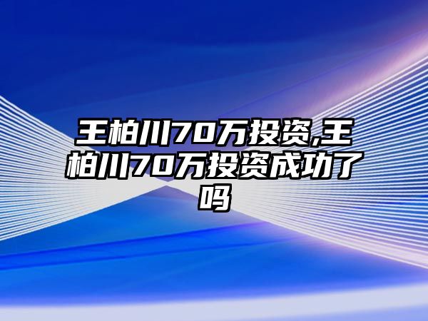 王柏川70萬投資,王柏川70萬投資成功了嗎