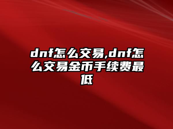 dnf怎么交易,dnf怎么交易金幣手續(xù)費(fèi)最低