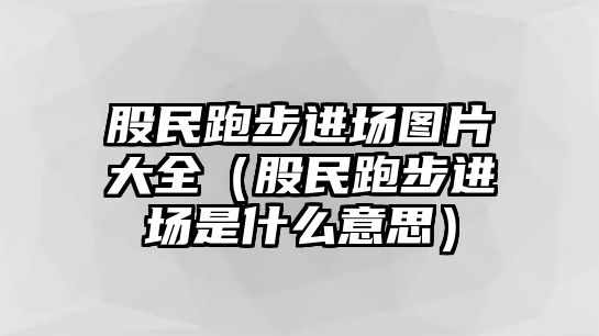 股民跑步進場圖片大全（股民跑步進場是什么意思）