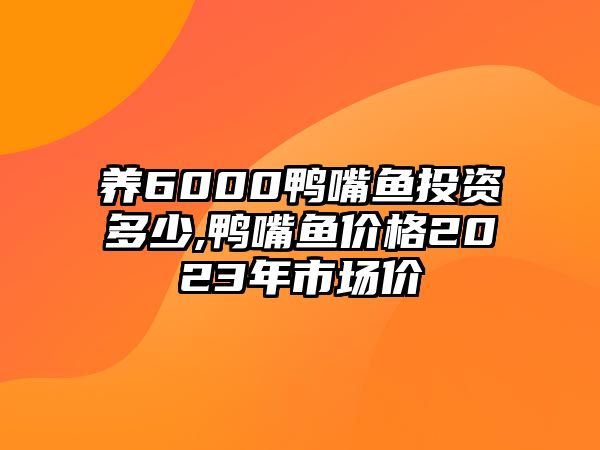 養(yǎng)6000鴨嘴魚投資多少,鴨嘴魚價(jià)格2023年市場價(jià)