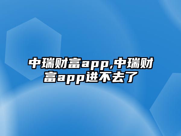 中瑞財富app,中瑞財富app進不去了