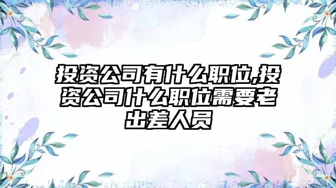 投資公司有什么職位,投資公司什么職位需要老出差人員