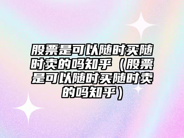 股票是可以隨時(shí)買(mǎi)隨時(shí)賣(mài)的嗎知乎（股票是可以隨時(shí)買(mǎi)隨時(shí)賣(mài)的嗎知乎）