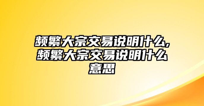 頻繁大宗交易說明什么,頻繁大宗交易說明什么意思