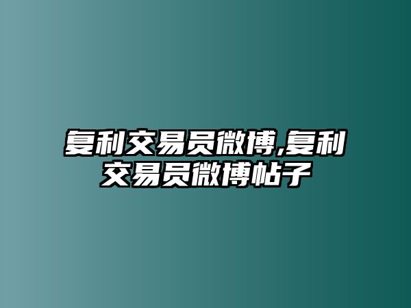 復(fù)利交易員微博,復(fù)利交易員微博帖子