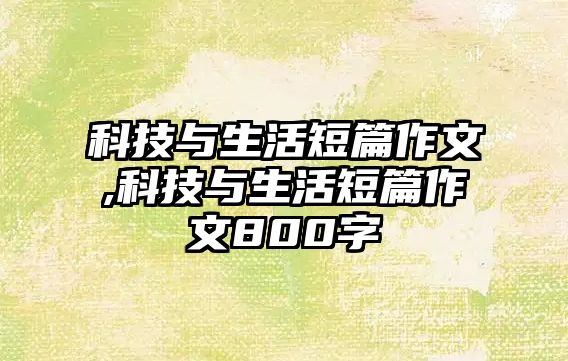 科技與生活短篇作文,科技與生活短篇作文800字