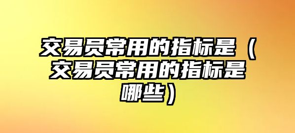 交易員常用的指標(biāo)是（交易員常用的指標(biāo)是哪些）