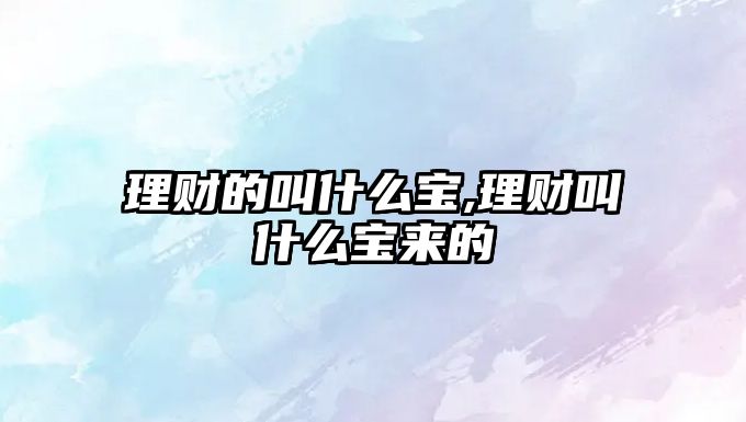 理財?shù)慕惺裁磳?理財叫什么寶來的