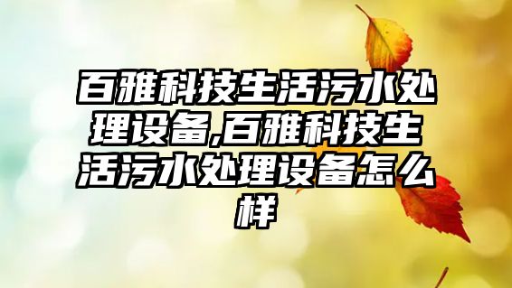 百雅科技生活污水處理設(shè)備,百雅科技生活污水處理設(shè)備怎么樣