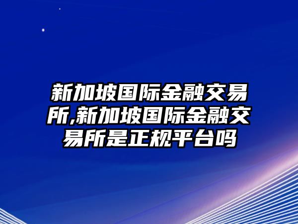 新加坡國(guó)際金融交易所,新加坡國(guó)際金融交易所是正規(guī)平臺(tái)嗎