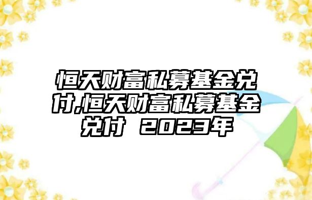 恒天財(cái)富私募基金兌付,恒天財(cái)富私募基金兌付 2023年