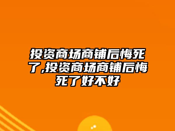 投資商場商鋪后悔死了,投資商場商鋪后悔死了好不好