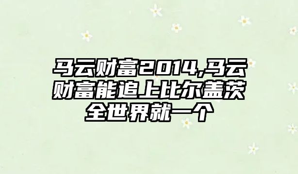 馬云財(cái)富2014,馬云財(cái)富能追上比爾蓋茨全世界就一個(gè)