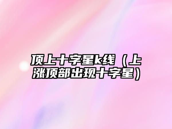 頂上十字星k線（上漲頂部出現(xiàn)十字星）