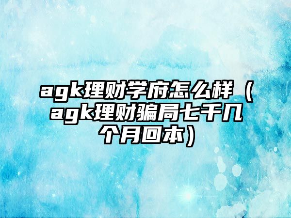 agk理財學(xué)府怎么樣（agk理財騙局七千幾個月回本）