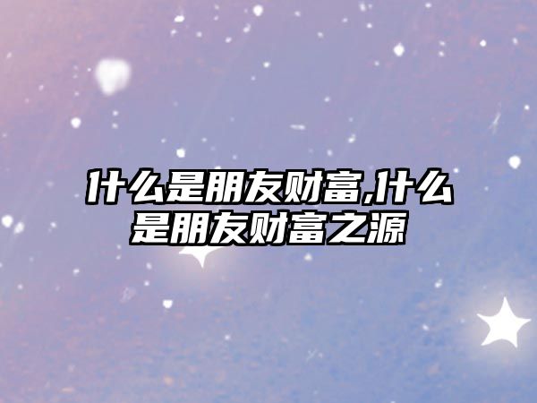 什么是朋友財富,什么是朋友財富之源