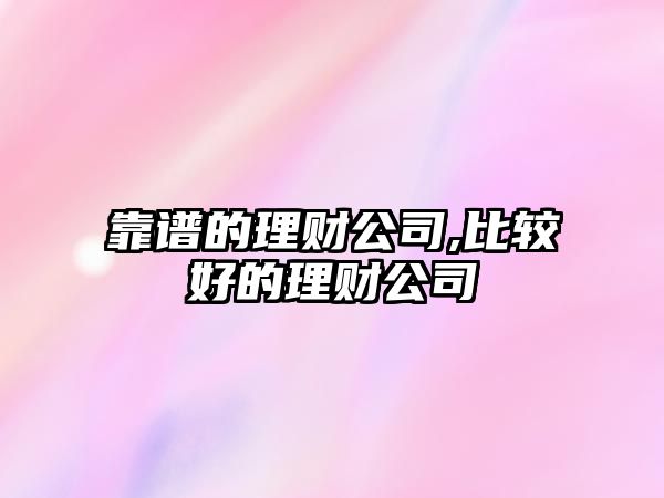 靠譜的理財(cái)公司,比較好的理財(cái)公司