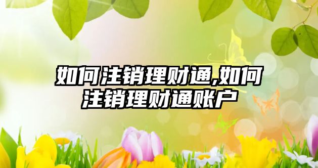 如何注銷理財(cái)通,如何注銷理財(cái)通賬戶