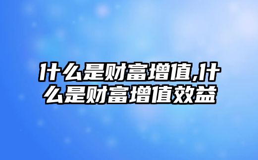 什么是財(cái)富增值,什么是財(cái)富增值效益