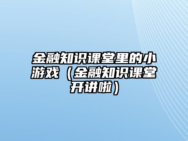 金融知識(shí)課堂里的小游戲（金融知識(shí)課堂開(kāi)講啦）