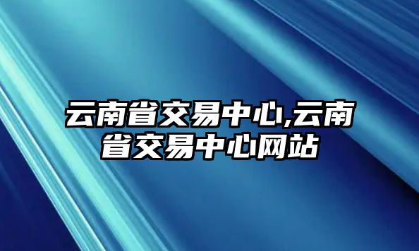 云南省交易中心,云南省交易中心網(wǎng)站