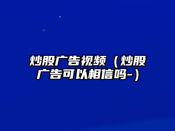 炒股廣告視頻（炒股廣告可以相信嗎-）