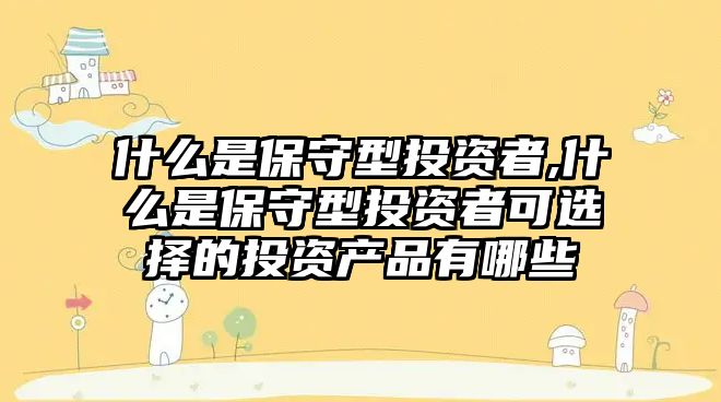 什么是保守型投資者,什么是保守型投資者可選擇的投資產(chǎn)品有哪些