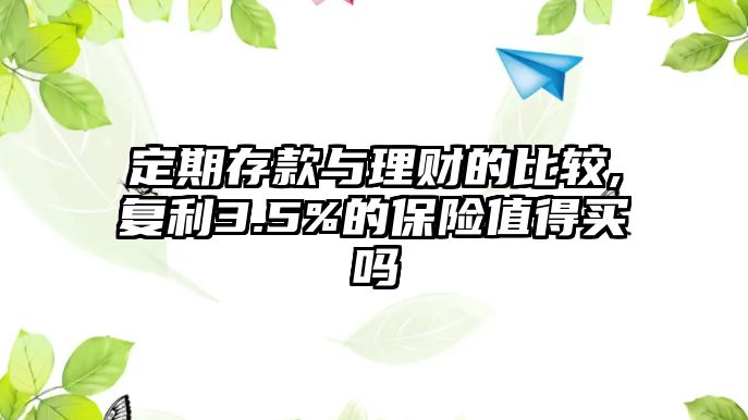 定期存款與理財?shù)谋容^,復(fù)利3.5%的保險值得買嗎