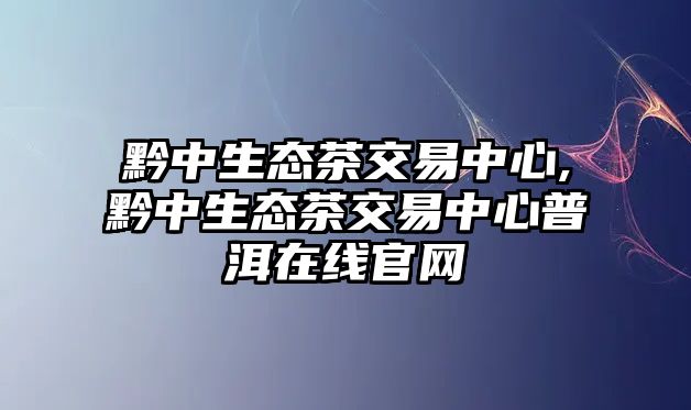 黔中生態(tài)茶交易中心,黔中生態(tài)茶交易中心普洱在線官網(wǎng)