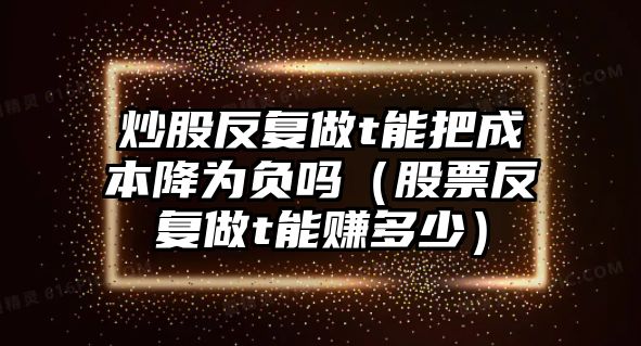 炒股反復(fù)做t能把成本降為負(fù)嗎（股票反復(fù)做t能賺多少）