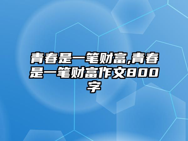 青春是一筆財(cái)富,青春是一筆財(cái)富作文800字