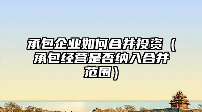 承包企業(yè)如何合并投資（承包經(jīng)營(yíng)是否納入合并范圍）