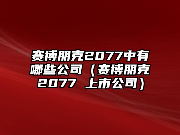 賽博朋克2077中有哪些公司（賽博朋克2077 上市公司）