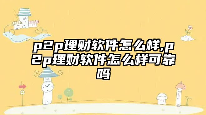 p2p理財(cái)軟件怎么樣,p2p理財(cái)軟件怎么樣可靠嗎