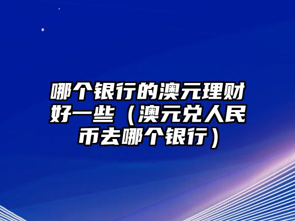 哪個(gè)銀行的澳元理財(cái)好一些（澳元兌人民幣去哪個(gè)銀行）