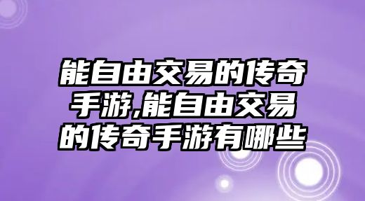 能自由交易的傳奇手游,能自由交易的傳奇手游有哪些