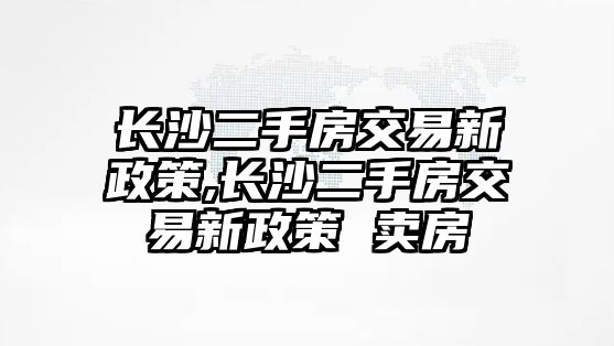 長(zhǎng)沙二手房交易新政策,長(zhǎng)沙二手房交易新政策 賣(mài)房