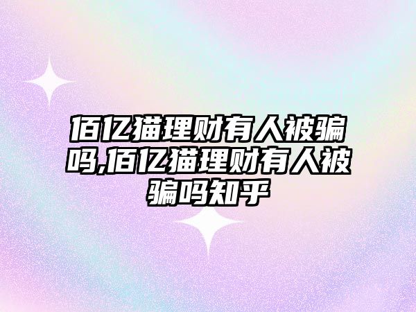 佰億貓理財(cái)有人被騙嗎,佰億貓理財(cái)有人被騙嗎知乎