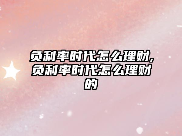 負(fù)利率時代怎么理財(cái),負(fù)利率時代怎么理財(cái)?shù)? class=